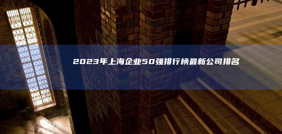 2023年上海企业50强排行榜：最新公司排名与概览