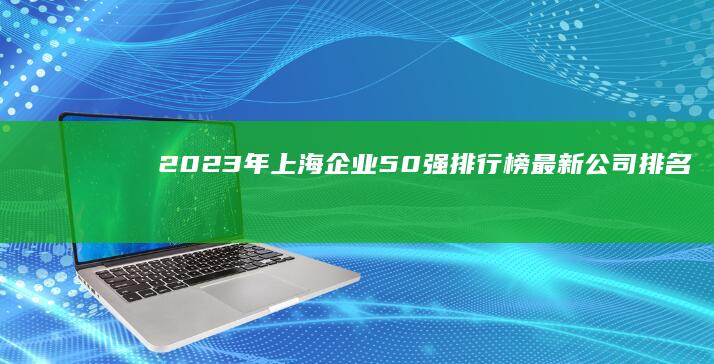 2023年上海企业50强排行榜：最新公司排名与概览